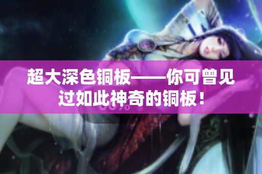 超大深色铜板——你可曾见过如此神奇的铜板！