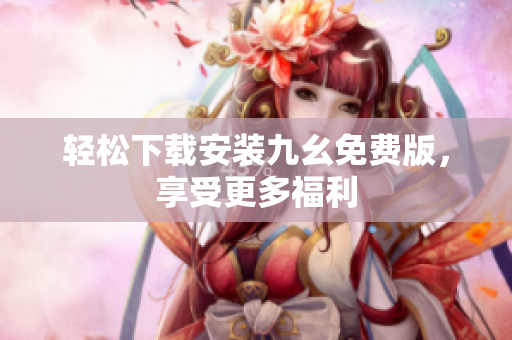 轻松下载安装九幺免费版，享受更多福利