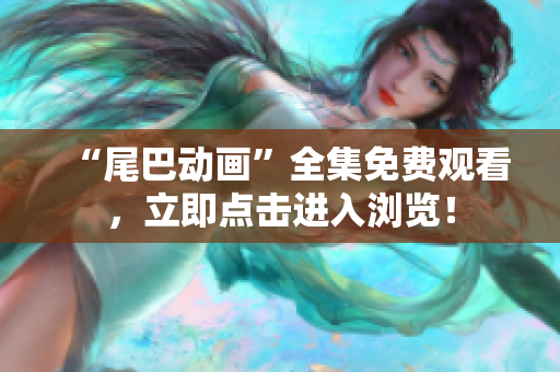 “尾巴动画”全集免费观看，立即点击进入浏览！