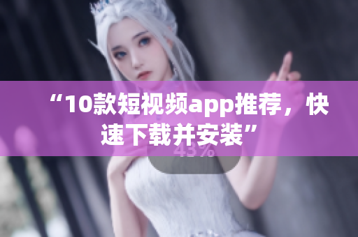 “10款短视频app推荐，快速下载并安装”
