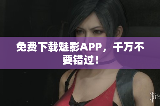 免费下载魅影APP，千万不要错过！