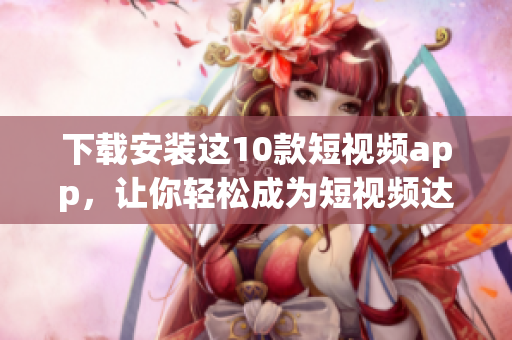 下载安装这10款短视频app，让你轻松成为短视频达人！