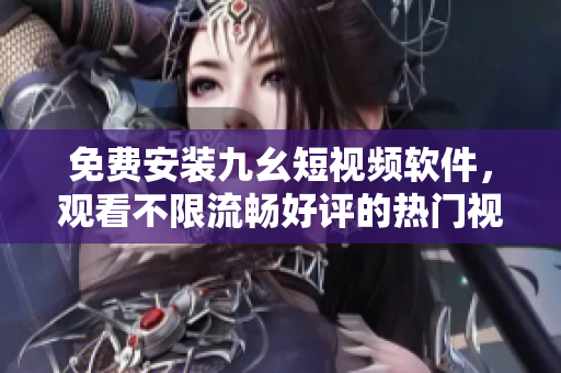 免费安装九幺短视频软件，观看不限流畅好评的热门视频