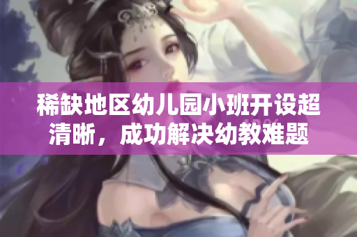 稀缺地区幼儿园小班开设超清晰，成功解决幼教难题
