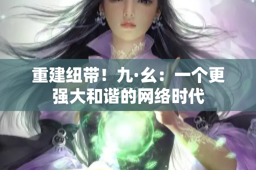 重建纽带！九·幺：一个更强大和谐的网络时代