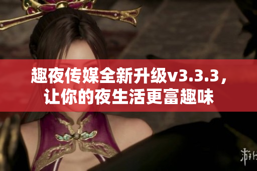 趣夜传媒全新升级v3.3.3，让你的夜生活更富趣味