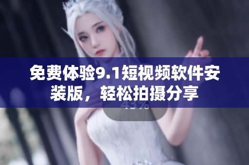 免费体验9.1短视频软件安装版，轻松拍摄分享