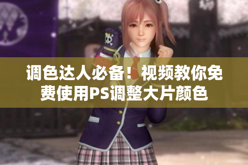 调色达人必备！视频教你免费使用PS调整大片颜色