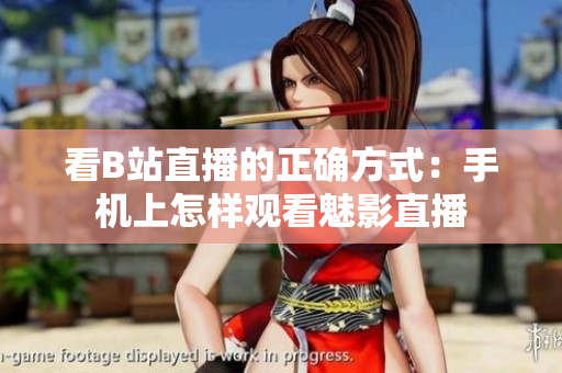 看B站直播的正确方式：手机上怎样观看魅影直播