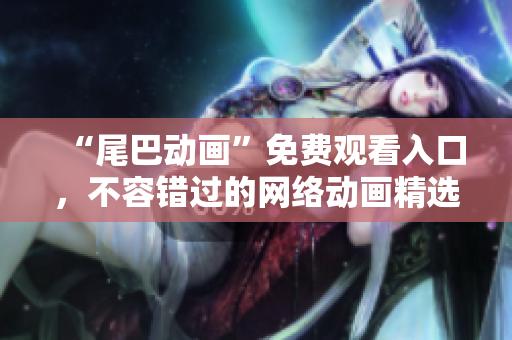 “尾巴动画”免费观看入口，不容错过的网络动画精选