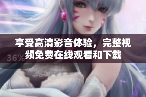 享受高清影音体验，完整视频免费在线观看和下载