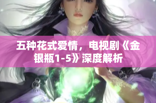 五种花式爱情，电视剧《金银瓶1-5》深度解析