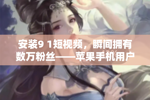 安装9 1短视频，瞬间拥有数万粉丝——苹果手机用户必看！
