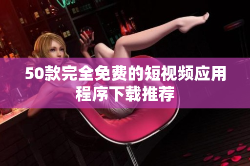 50款完全免费的短视频应用程序下载推荐