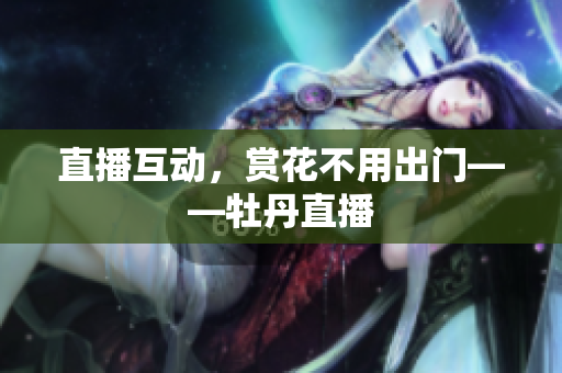 直播互动，赏花不用出门——牡丹直播