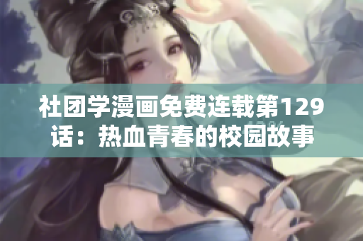 社团学漫画免费连载第129话：热血青春的校园故事