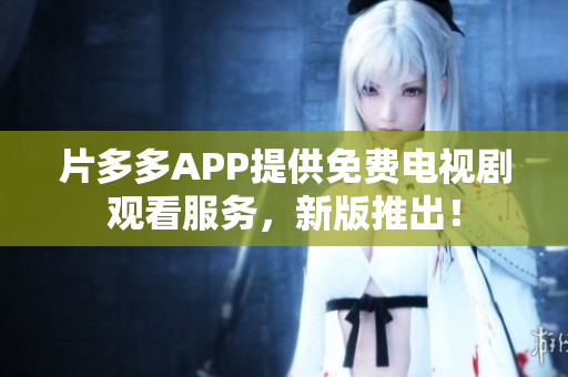 片多多APP提供免费电视剧观看服务，新版推出！