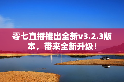 零七直播推出全新v3.2.3版本，带来全新升级！