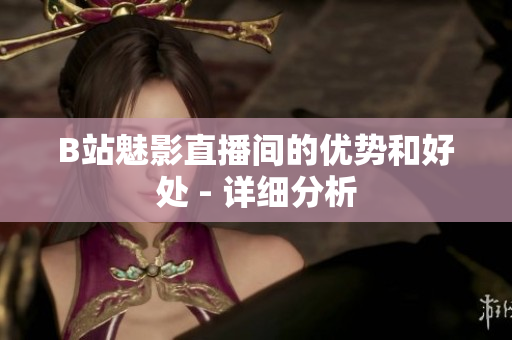 B站魅影直播间的优势和好处 - 详细分析
