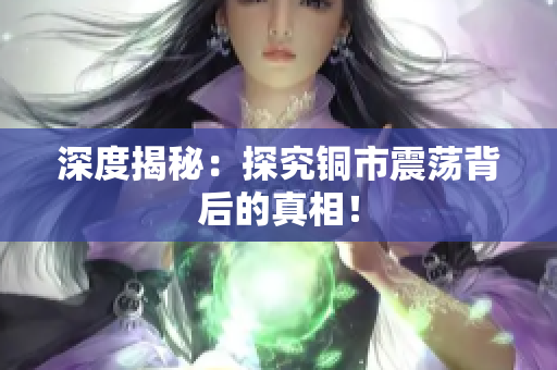 深度揭秘：探究铜市震荡背后的真相！