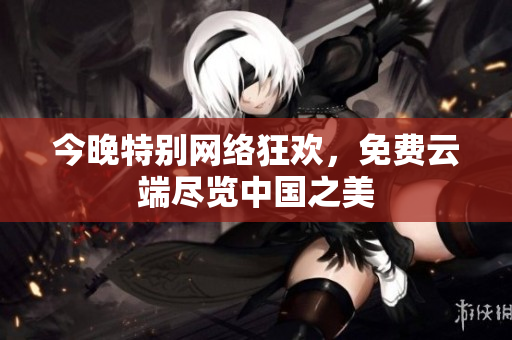 今晚特别网络狂欢，免费云端尽览中国之美