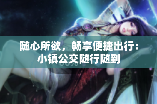 随心所欲，畅享便捷出行：小镇公交随行随到