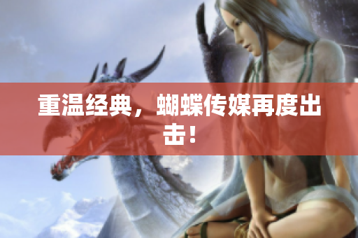 重温经典，蝴蝶传媒再度出击！