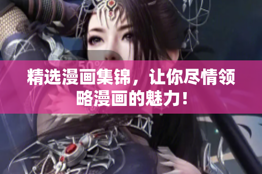 精选漫画集锦，让你尽情领略漫画的魅力！