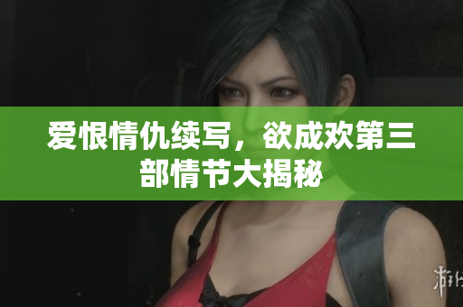 爱恨情仇续写，欲成欢第三部情节大揭秘