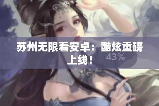 苏州无限看安卓：酷炫重磅上线！