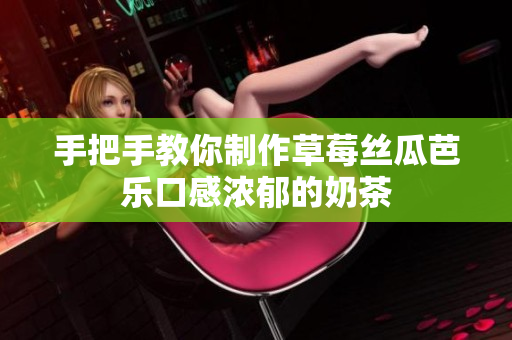 手把手教你制作草莓丝瓜芭乐口感浓郁的奶茶