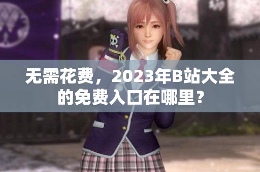无需花费，2023年B站大全的免费入口在哪里？