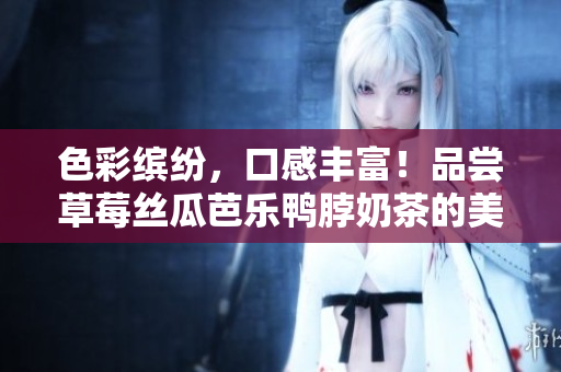 色彩缤纷，口感丰富！品尝草莓丝瓜芭乐鸭脖奶茶的美妙体验