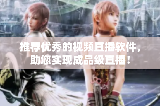 推荐优秀的视频直播软件，助您实现成品级直播！