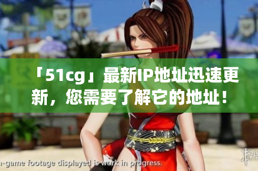 「51cg」最新IP地址迅速更新，您需要了解它的地址！