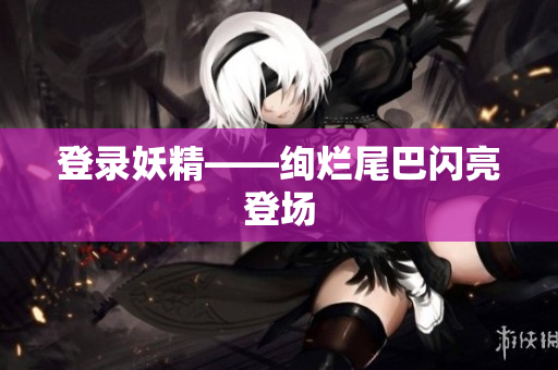 登录妖精——绚烂尾巴闪亮登场