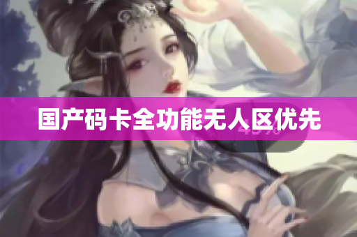 国产码卡全功能无人区优先