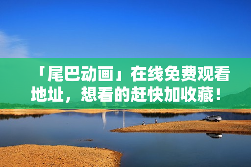 「尾巴动画」在线免费观看地址，想看的赶快加收藏！
