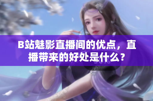 B站魅影直播间的优点，直播带来的好处是什么？