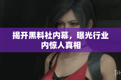 揭开黑料社内幕，曝光行业内惊人真相