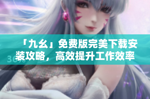 「九幺」免费版完美下载安装攻略，高效提升工作效率！