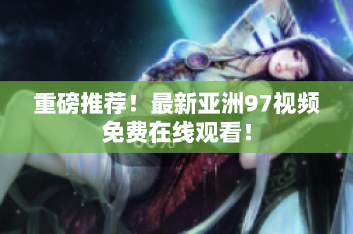 重磅推荐！最新亚洲97视频免费在线观看！