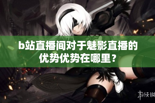 b站直播间对于魅影直播的优势优势在哪里？