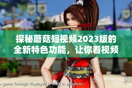 探秘蘑菇短视频2023版的全新特色功能，让你看视频更便捷！