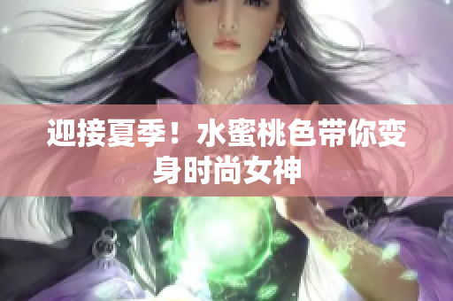 迎接夏季！水蜜桃色带你变身时尚女神