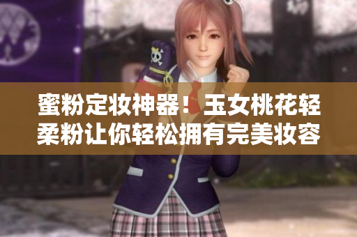 蜜粉定妆神器！玉女桃花轻柔粉让你轻松拥有完美妆容