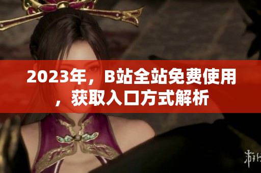 2023年，B站全站免费使用，获取入口方式解析