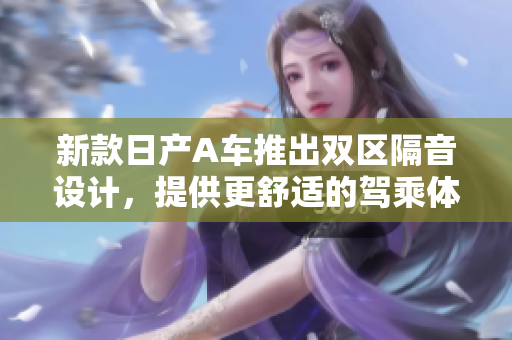 新款日产A车推出双区隔音设计，提供更舒适的驾乘体验