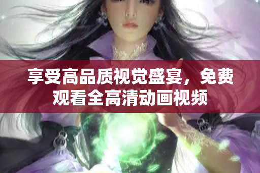 享受高品质视觉盛宴，免费观看全高清动画视频