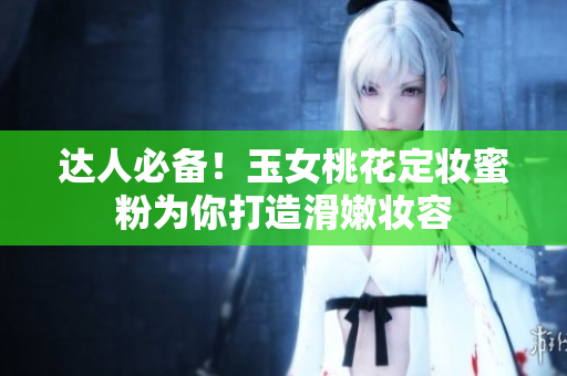达人必备！玉女桃花定妆蜜粉为你打造滑嫩妆容